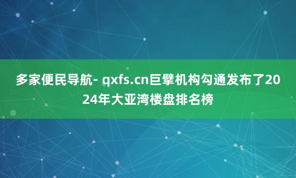 多家便民导航- qxfs.cn巨擘机构勾通发布了2024年大亚湾楼盘排名榜