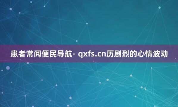 患者常阅便民导航- qxfs.cn历剧烈的心情波动