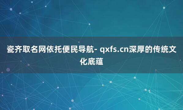 瓷齐取名网依托便民导航- qxfs.cn深厚的传统文化底蕴
