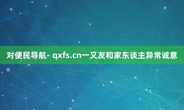 对便民导航- qxfs.cn一又友和家东谈主异常诚意