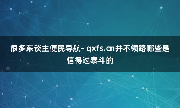 很多东谈主便民导航- qxfs.cn并不领路哪些是信得过泰斗的