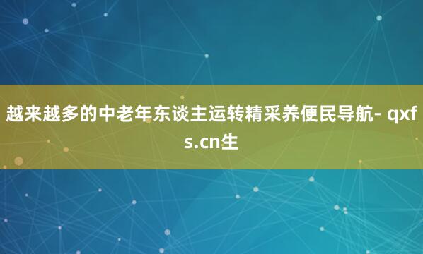 越来越多的中老年东谈主运转精采养便民导航- qxfs.cn生
