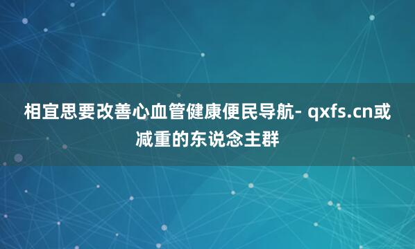 相宜思要改善心血管健康便民导航- qxfs.cn或减重的东说念主群
